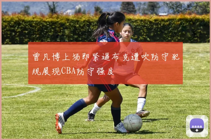 曾凡博上场即紧逼布克遭吹防守犯规展现CBA防守强度