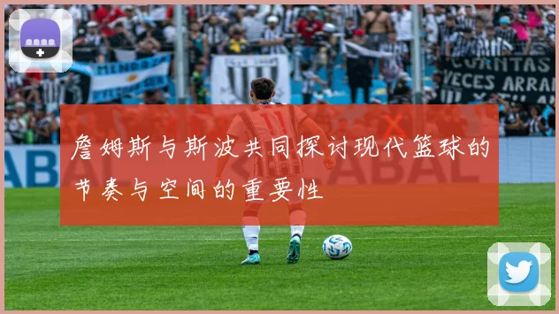 詹姆斯与斯波共同探讨现代篮球的节奏与空间的重要性