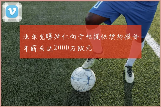 法尔克曝拜仁向于帕提供续约报价年薪或达2000万欧元