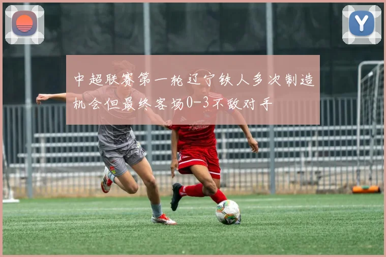 中超联赛第一轮辽宁铁人多次制造机会但最终客场0-3不敌对手