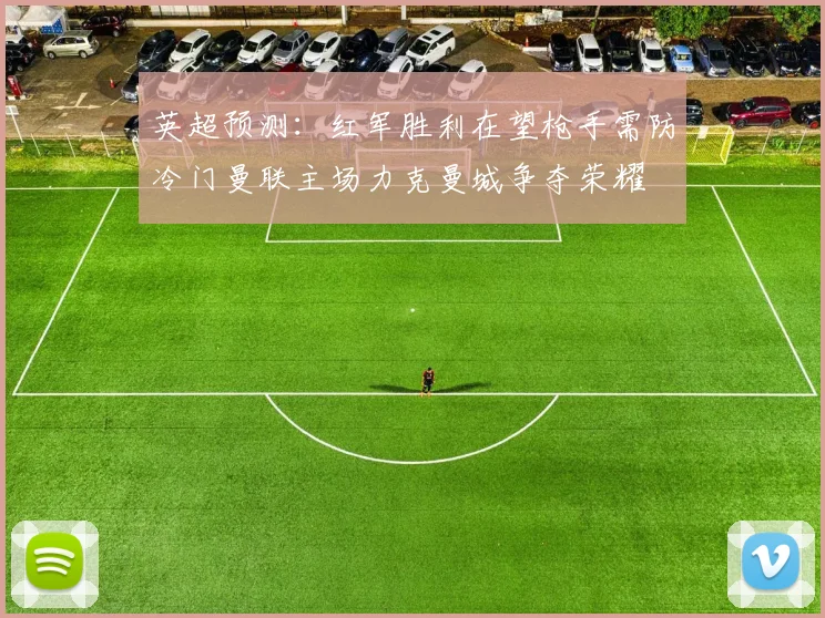 英超预测：红军胜利在望枪手需防冷门曼联主场力克曼城争夺荣耀