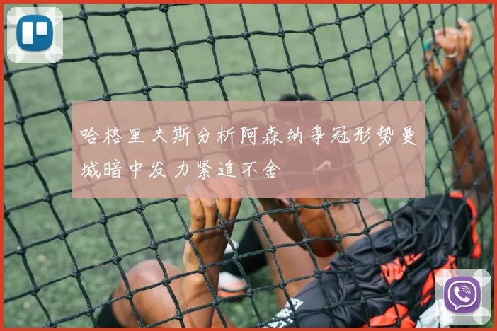 哈格里夫斯分析阿森纳争冠形势曼城暗中发力紧追不舍