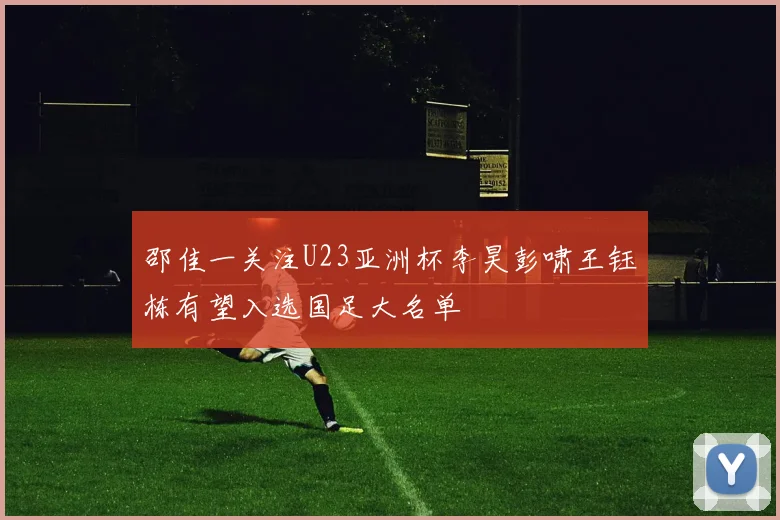 邵佳一关注U23亚洲杯李昊彭啸王钰栋有望入选国足大名单