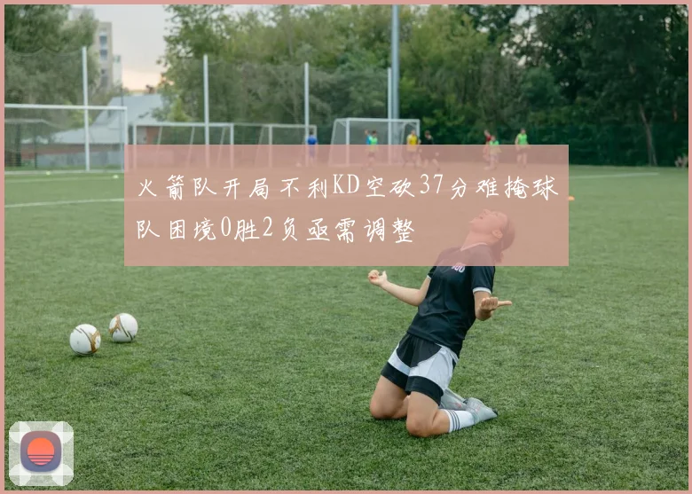 火箭队开局不利KD空砍37分难掩球队困境0胜2负亟需调整
