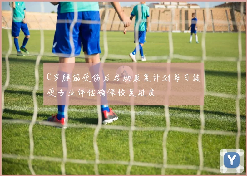 C罗腿筋受伤后启动康复计划每日接受专业评估确保恢复进度