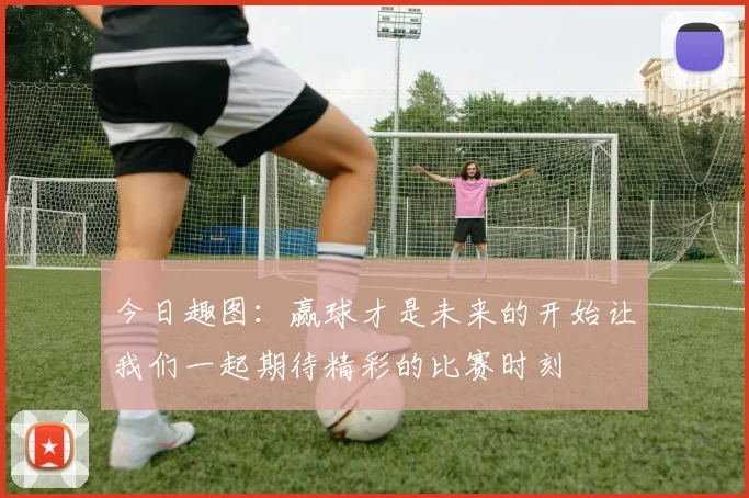 今日趣图：赢球才是未来的开始让我们一起期待精彩的比赛时刻