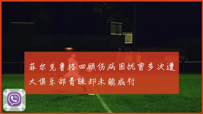 菲尔克鲁格回顾伤病困扰曾多次遭大俱乐部青睐却未能成行