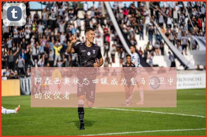 阿森西奥状态回暖成为皇马后卫中的佼佼者