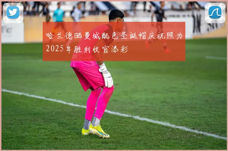 哈兰德晒曼城配色圣诞帽庆祝照为2025年胜利收官添彩