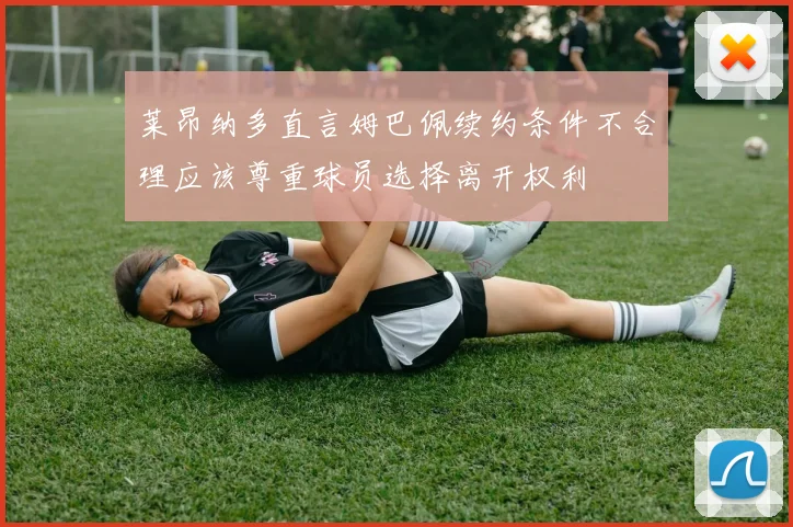 莱昂纳多直言姆巴佩续约条件不合理应该尊重球员选择离开权利