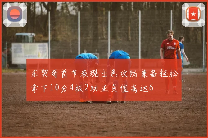 东契奇首节表现出色攻防兼备轻松拿下10分4板2助正负值高达6