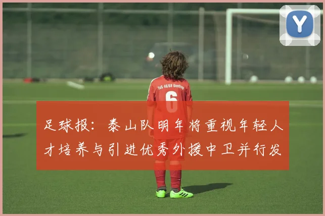 足球报：泰山队明年将重视年轻人才培养与引进优秀外援中卫并行发展