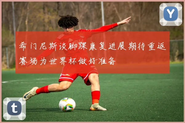希门尼斯谈脚踝康复进展期待重返赛场为世界杯做好准备