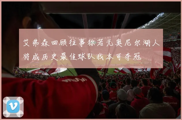 艾弗森回顾往事称若无奥尼尔湖人将成历史最佳球队我本可夺冠