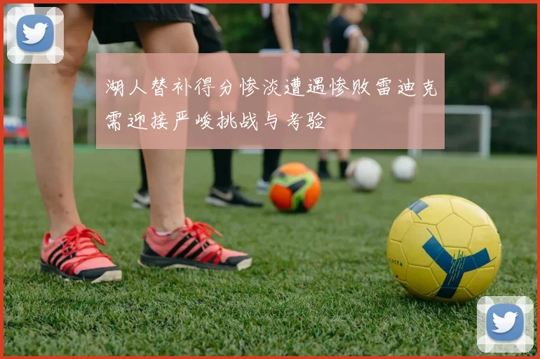 湖人替补得分惨淡遭遇惨败雷迪克需迎接严峻挑战与考验