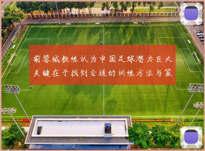 前蓉城教练认为中国足球潜力巨大关键在于找到合适的训练方法与策略