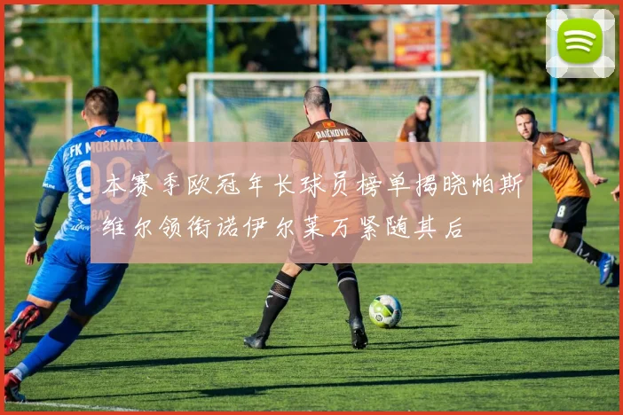 本赛季欧冠年长球员榜单揭晓帕斯维尔领衔诺伊尔莱万紧随其后