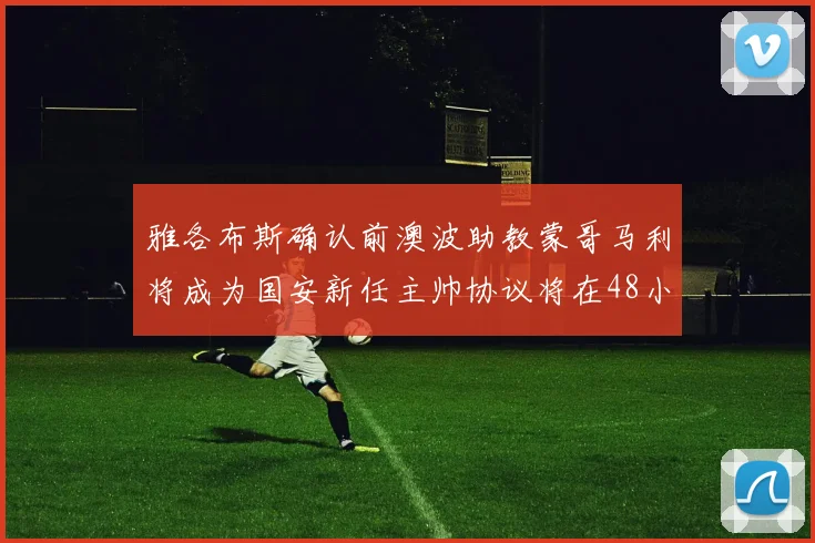 雅各布斯确认前澳波助教蒙哥马利将成为国安新任主帅协议将在48小时内签署