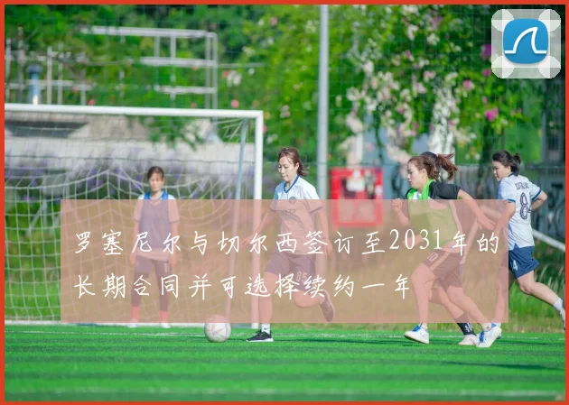罗塞尼尔与切尔西签订至2031年的长期合同并可选择续约一年