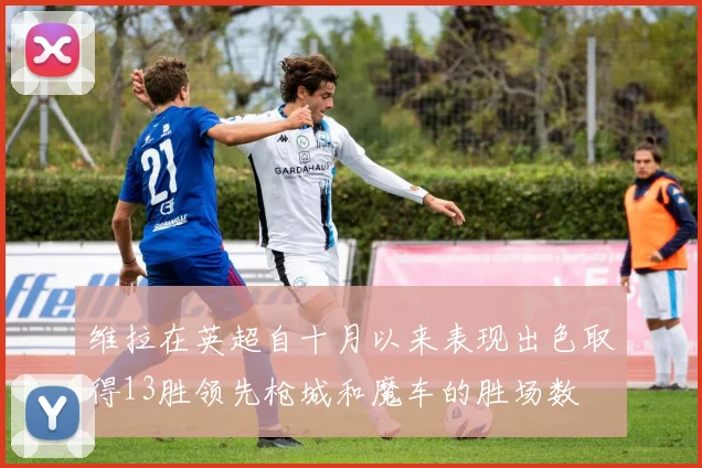 维拉在英超自十月以来表现出色取得13胜领先枪城和魔车的胜场数