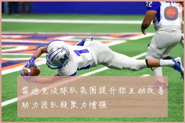 雷迪克谈球队氛围提升称互动改善助力团队凝聚力增强