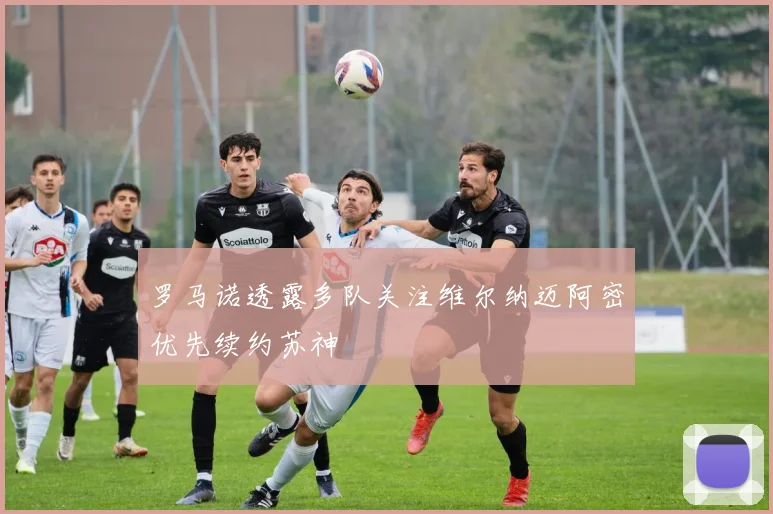 罗马诺透露多队关注维尔纳迈阿密优先续约苏神