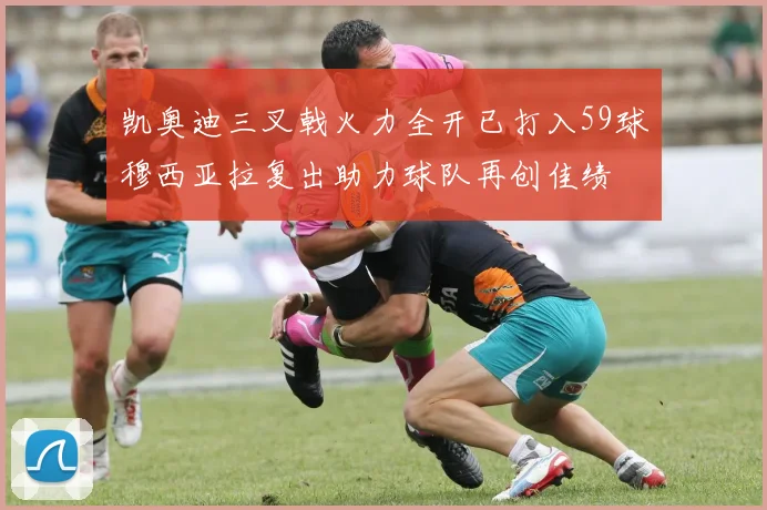 凯奥迪三叉戟火力全开已打入59球穆西亚拉复出助力球队再创佳绩