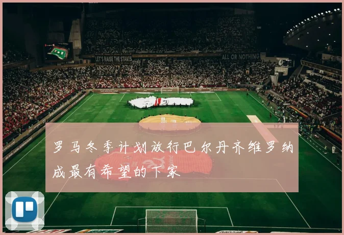 罗马冬季计划放行巴尔丹齐维罗纳成最有希望的下家