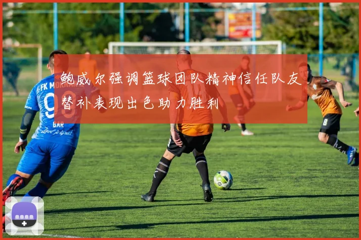鲍威尔强调篮球团队精神信任队友替补表现出色助力胜利