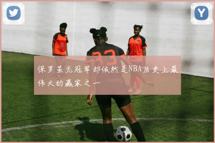 保罗虽无冠军却依然是NBA历史上最伟大的赢家之一