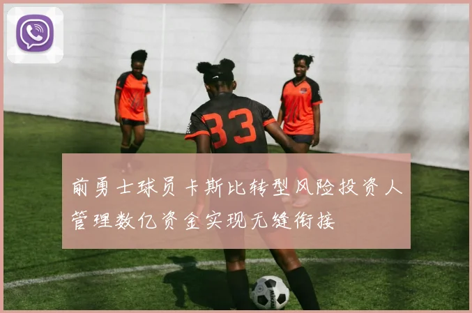 前勇士球员卡斯比转型风险投资人管理数亿资金实现无缝衔接