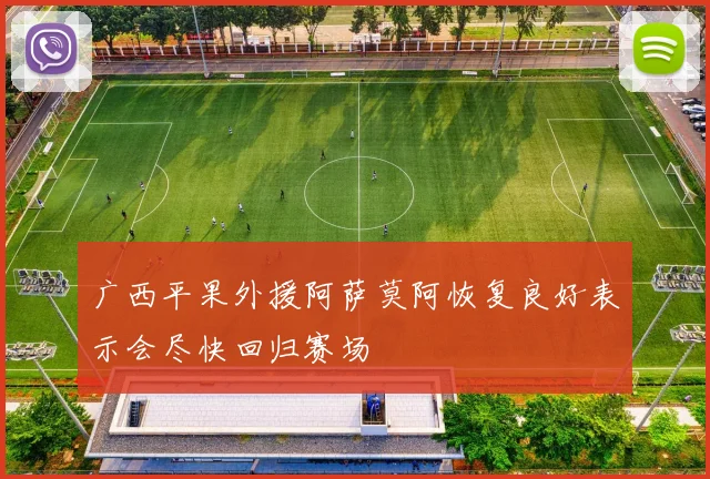 广西平果外援阿萨莫阿恢复良好表示会尽快回归赛场