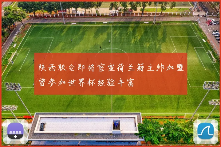 陕西联合即将官宣荷兰籍主帅加盟曾参加世界杯经验丰富