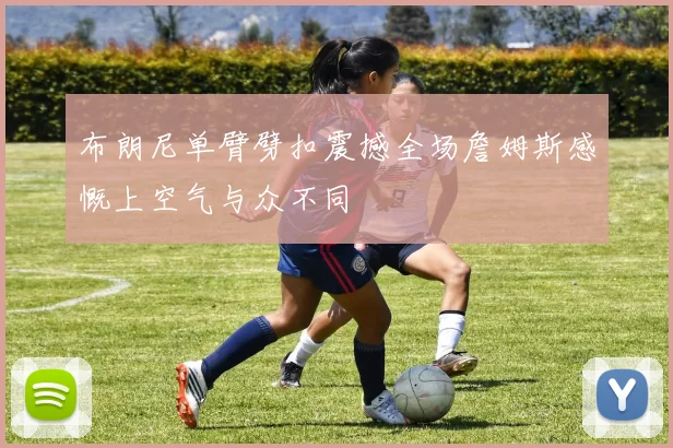 布朗尼单臂劈扣震撼全场詹姆斯感慨上空气与众不同