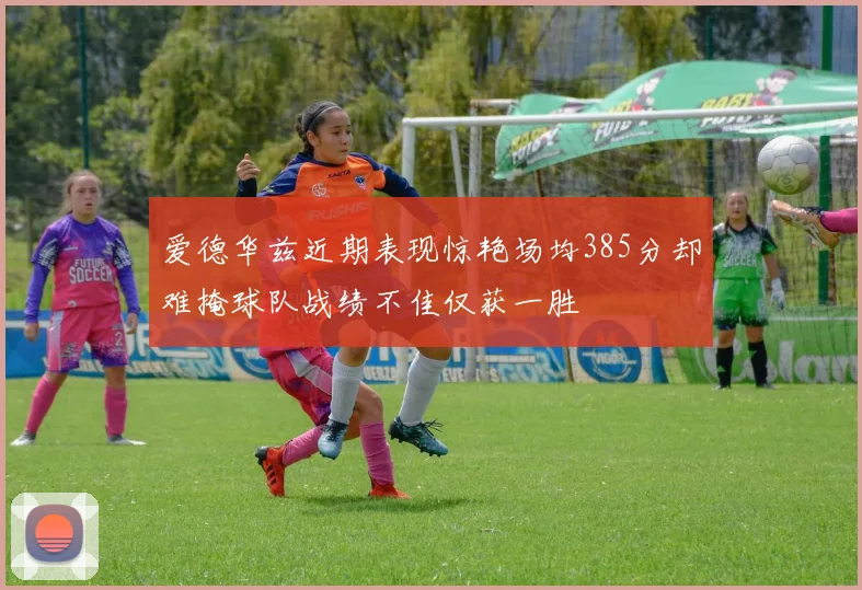 爱德华兹近期表现惊艳场均385分却难掩球队战绩不佳仅获一胜