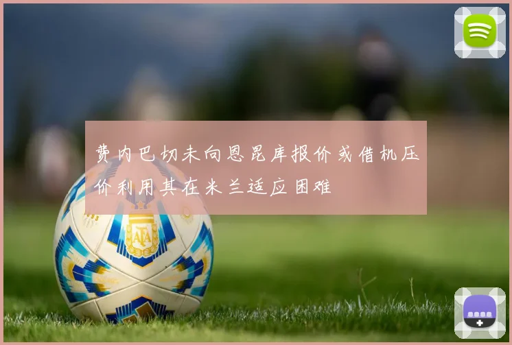 费内巴切未向恩昆库报价或借机压价利用其在米兰适应困难