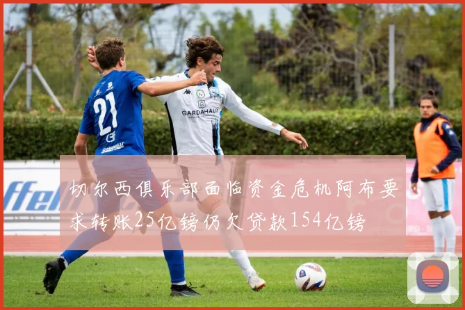 切尔西俱乐部面临资金危机阿布要求转账25亿镑仍欠贷款154亿镑