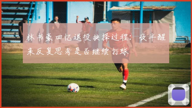 林书豪回忆退役抉择过程：夜半醒来反复思考是否继续打球