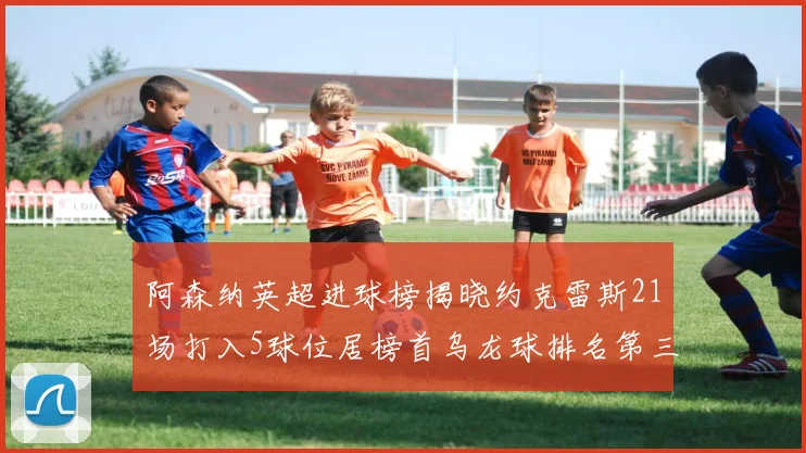 阿森纳英超进球榜揭晓约克雷斯21场打入5球位居榜首乌龙球排名第三