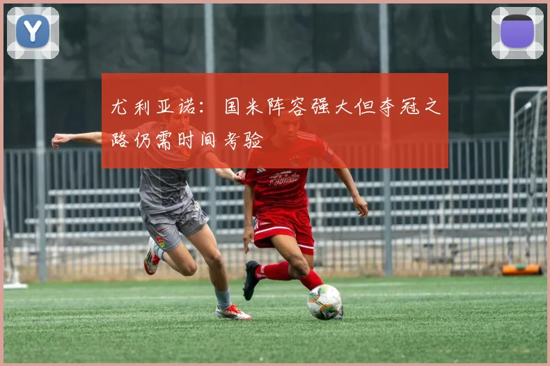 尤利亚诺：国米阵容强大但夺冠之路仍需时间考验