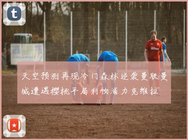 天空预测再现冷门森林逆袭曼联曼城遭遇樱桃平局利物浦力克维拉