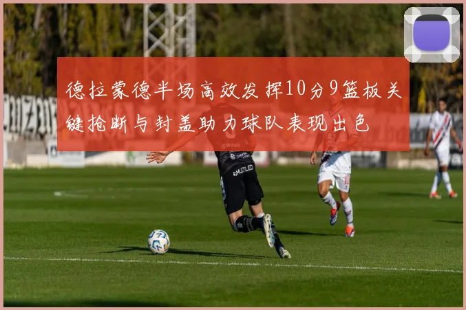 德拉蒙德半场高效发挥10分9篮板关键抢断与封盖助力球队表现出色