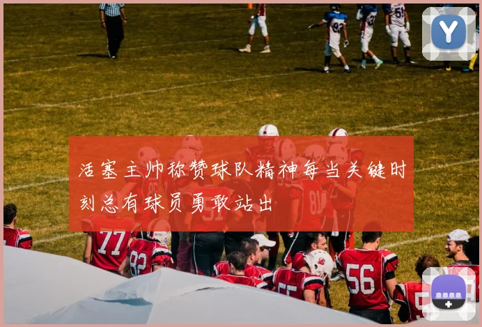 活塞主帅称赞球队精神每当关键时刻总有球员勇敢站出