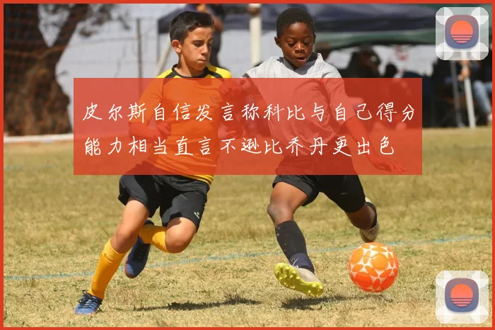 皮尔斯自信发言称科比与自己得分能力相当直言不逊比乔丹更出色